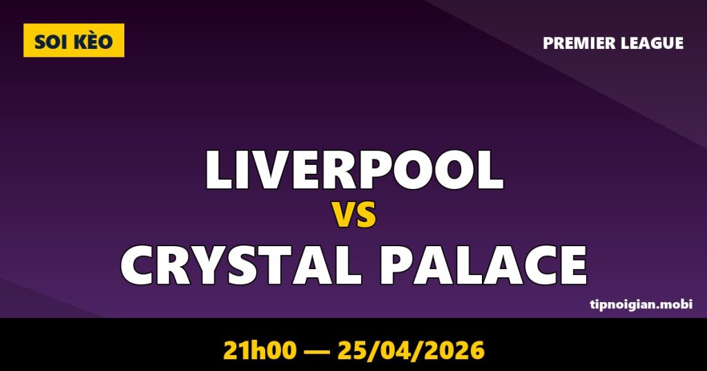 Soi kèo Liverpool vs Crystal Palace – 21h00 ngày 25/04/2026 | Premier League